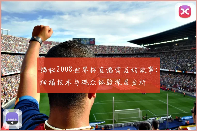 揭秘2008世界杯直播背后的故事:转播技术与观众体验深度分析