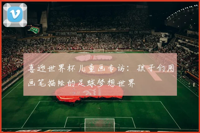 喜迎世界杯儿童画专访：孩子们用画笔描绘的足球梦想世界