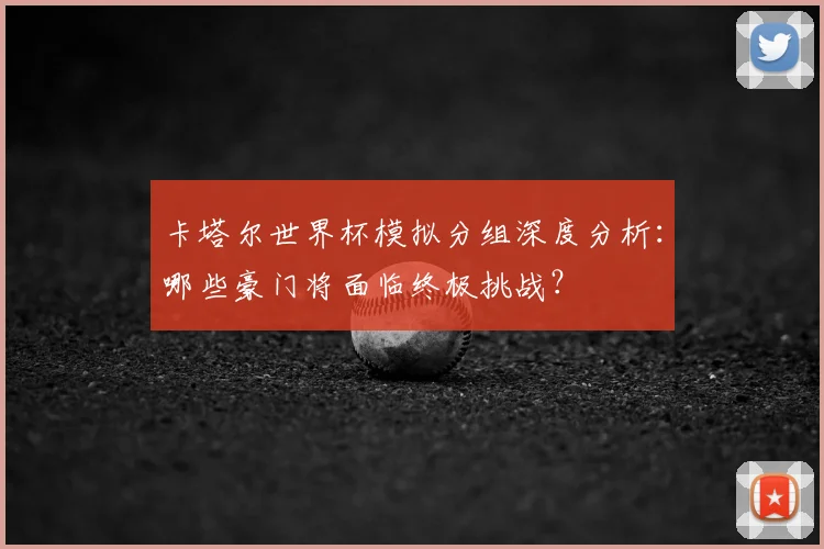 卡塔尔世界杯模拟分组深度分析：哪些豪门将面临终极挑战？