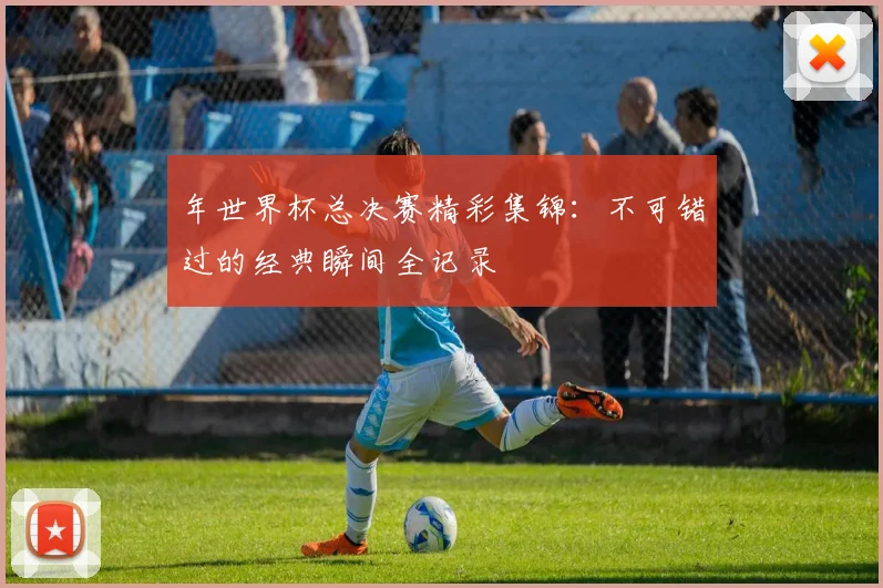 年世界杯总决赛精彩集锦：不可错过的经典瞬间全记录