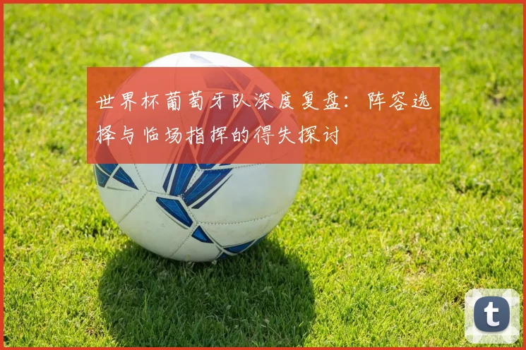 世界杯葡萄牙队深度复盘：阵容选择与临场指挥的得失探讨