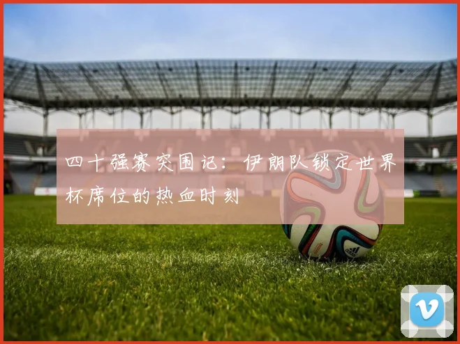 四十强赛突围记：伊朗队锁定世界杯席位的热血时刻