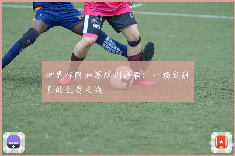 世界杯附加赛规则详解：一场定胜负的生存之战