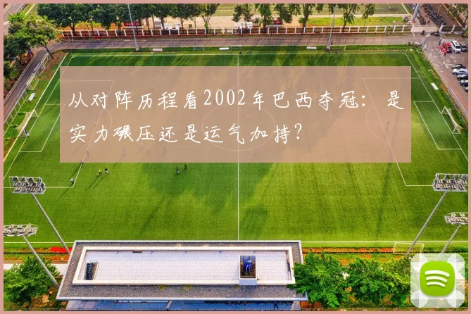 从对阵历程看2002年巴西夺冠:是实力碾压还是运气加持?