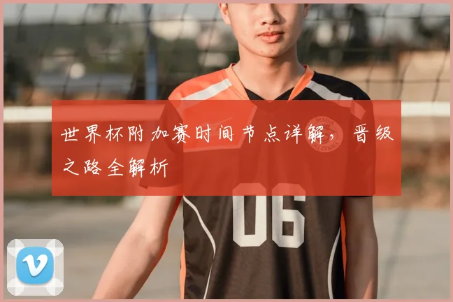 世界杯附加赛时间节点详解，晋级之路全解析