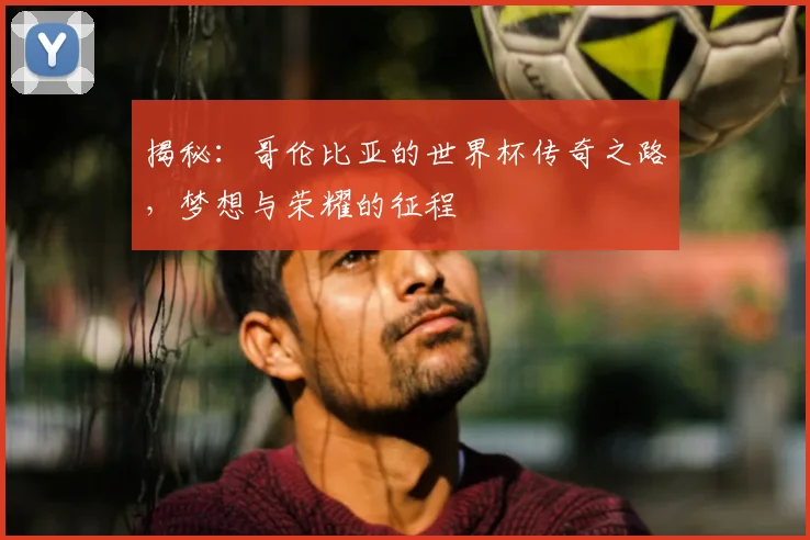 揭秘：哥伦比亚的世界杯传奇之路，梦想与荣耀的征程