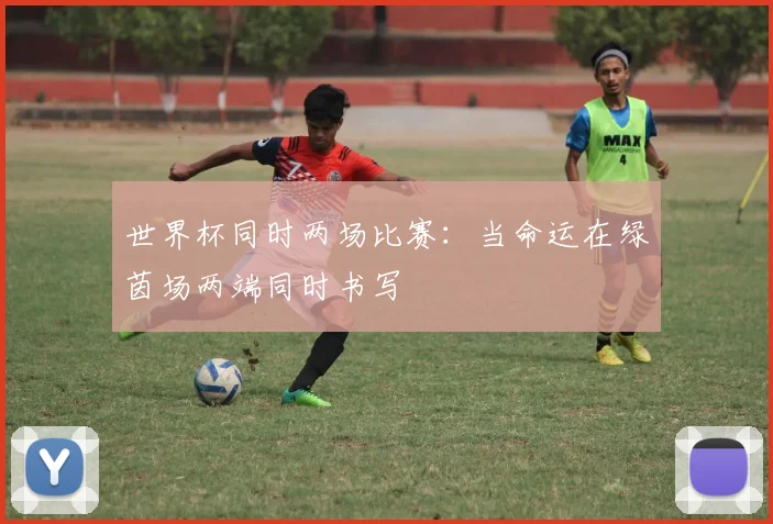 世界杯同时两场比赛：当命运在绿茵场两端同时书写