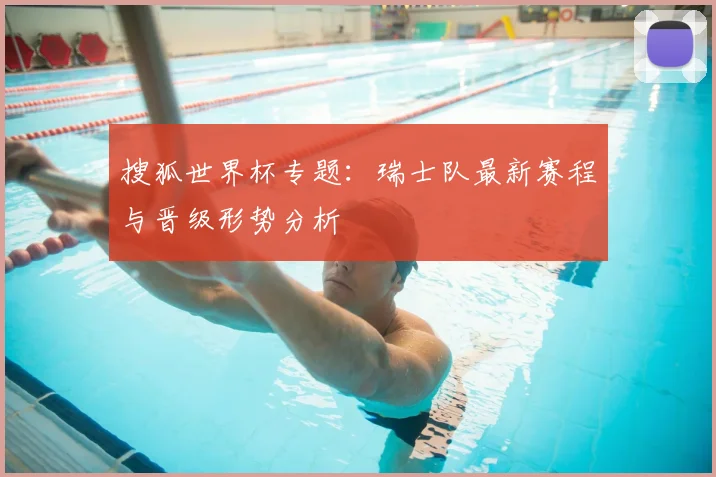 搜狐世界杯专题：瑞士队最新赛程与晋级形势分析