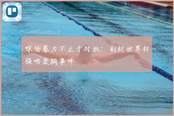 球场暴力不止于对抗：剖析世界杯强吻袭胸事件