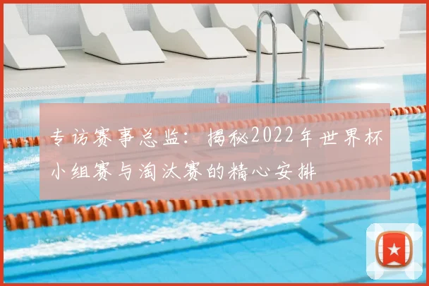 专访赛事总监：揭秘2022年世界杯小组赛与淘汰赛的精心安排