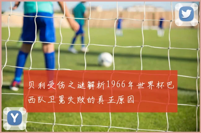 贝利受伤之谜解析1966年世界杯巴西队卫冕失败的真正原因