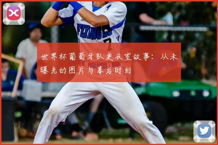 世界杯葡萄牙队更衣室故事：从未曝光的图片与幕后时刻