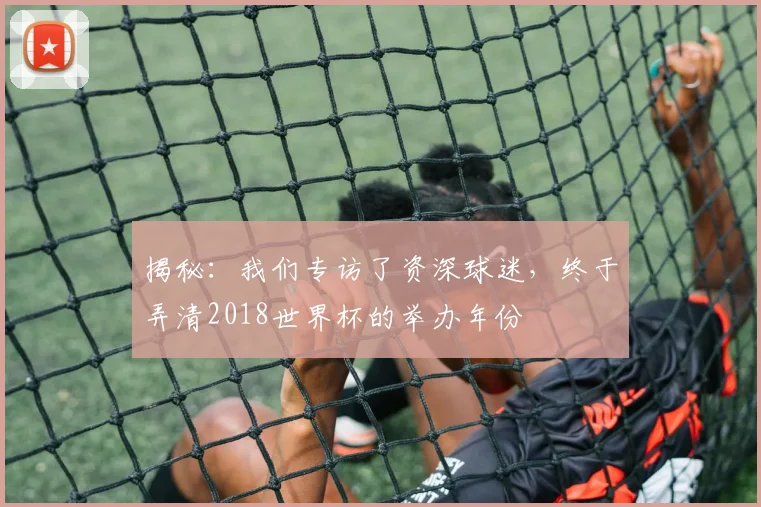 揭秘：我们专访了资深球迷，终于弄清2018世界杯的举办年份