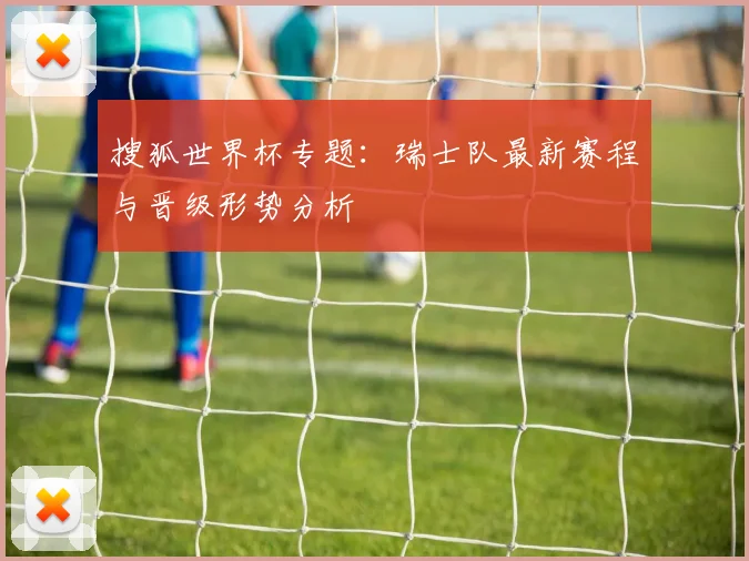 搜狐世界杯专题：瑞士队最新赛程与晋级形势分析