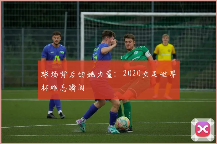 球场背后的她力量:2020女足世界杯难忘瞬间