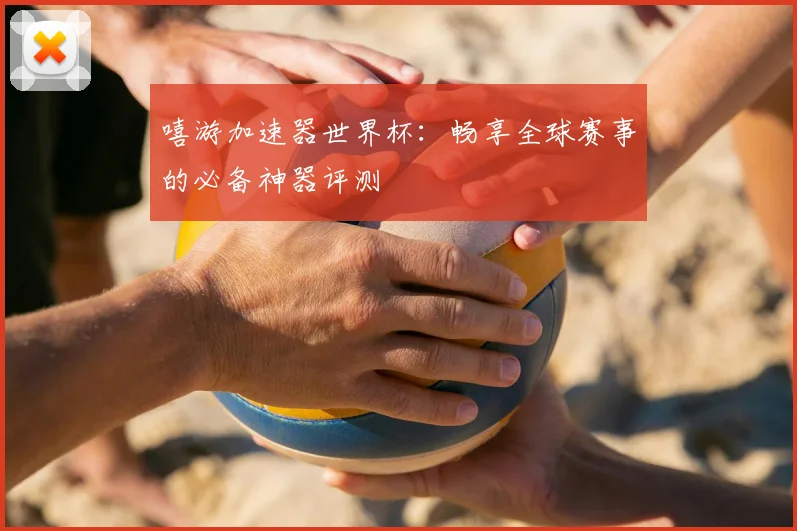 嘻游加速器世界杯：畅享全球赛事的必备神器评测