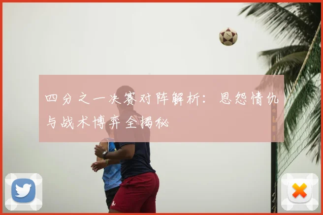 四分之一决赛对阵解析：恩怨情仇与战术博弈全揭秘