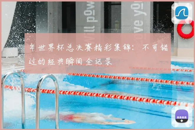 年世界杯总决赛精彩集锦：不可错过的经典瞬间全记录