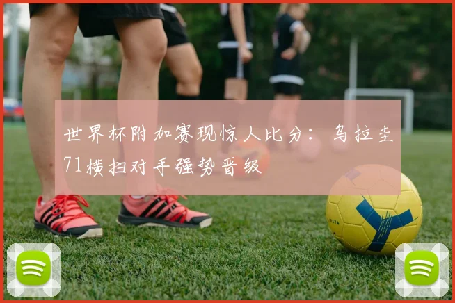世界杯附加赛现惊人比分：乌拉圭71横扫对手强势晋级