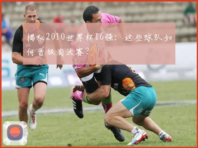 揭秘2010世界杯16强：这些球队如何晋级淘汰赛？