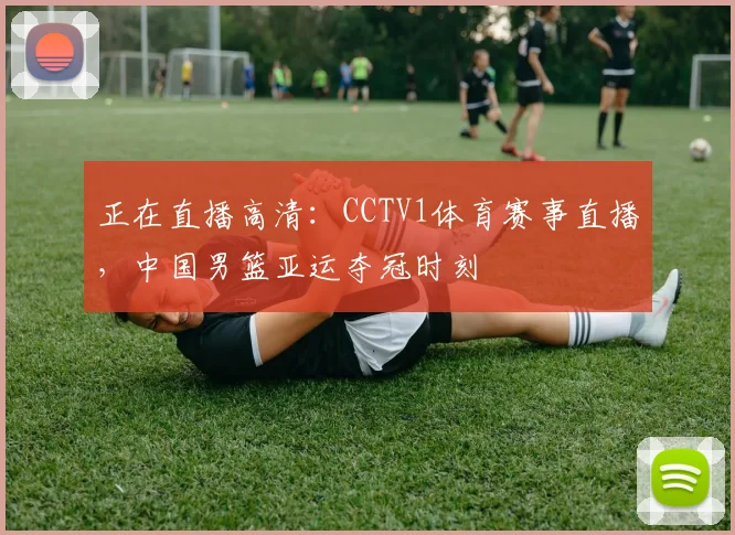 正在直播高清：CCTV1体育赛事直播，中国男篮亚运夺冠时刻