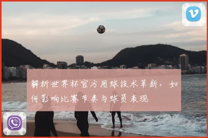 解析世界杯官方用球技术革新，如何影响比赛节奏与球员表现