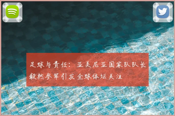 足球与责任：亚美尼亚国家队队长毅然参军引发全球体坛关注