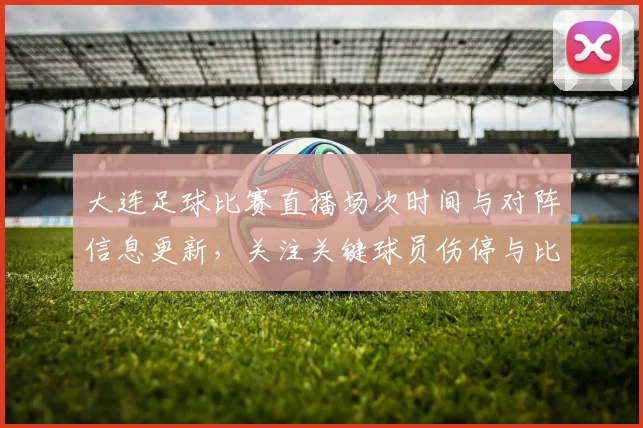 大连足球比赛直播场次时间与对阵信息更新，关注关键球员伤停与比赛进程