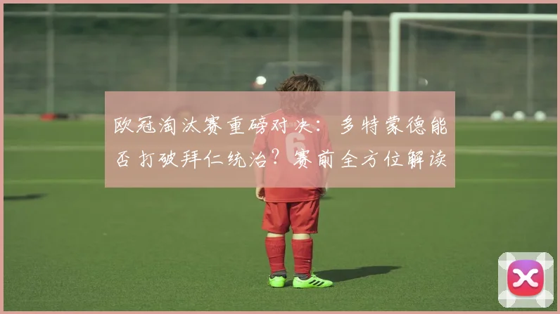 欧冠淘汰赛重磅对决：多特蒙德能否打破拜仁统治？赛前全方位解读