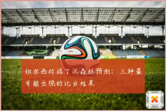 切尔西对诺丁汉森林预测：三种最可能出现的比分结果
