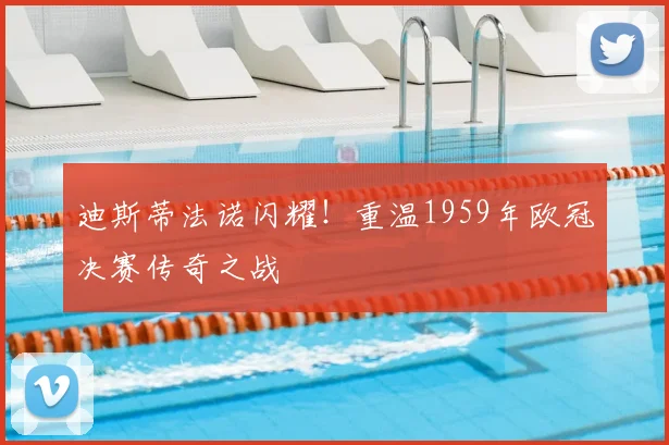 迪斯蒂法诺闪耀！重温1959年欧冠决赛传奇之战