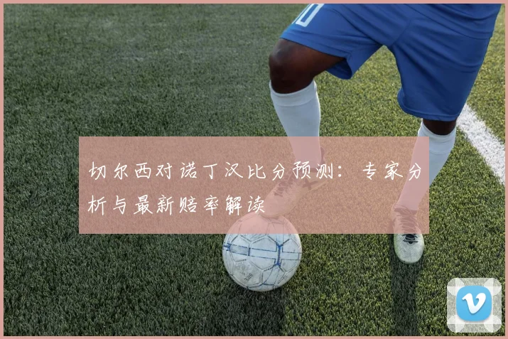 切尔西对诺丁汉比分预测：专家分析与最新赔率解读