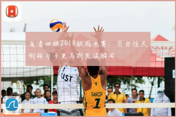 高清回顾2018欧冠决赛：贝尔惊天倒钩与卡里乌斯失误瞬间