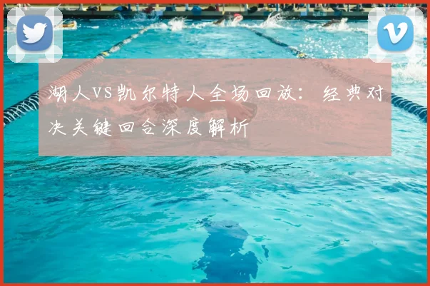 湖人vs凯尔特人全场回放：经典对决关键回合深度解析