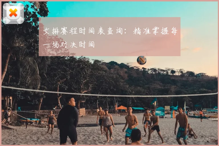 女排赛程时间表查询：精准掌握每一场对决时间
