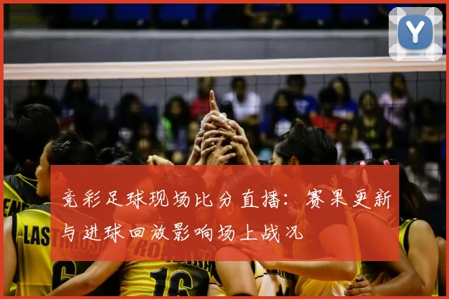 竞彩足球现场比分直播：赛果更新与进球回放影响场上战况