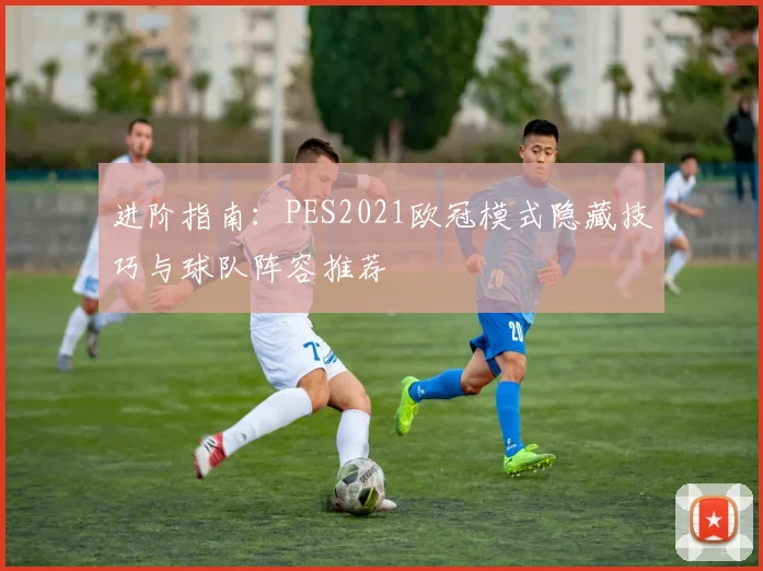 进阶指南：PES2021欧冠模式隐藏技巧与球队阵容推荐