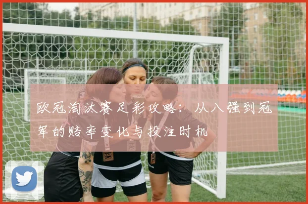 欧冠淘汰赛足彩攻略：从八强到冠军的赔率变化与投注时机