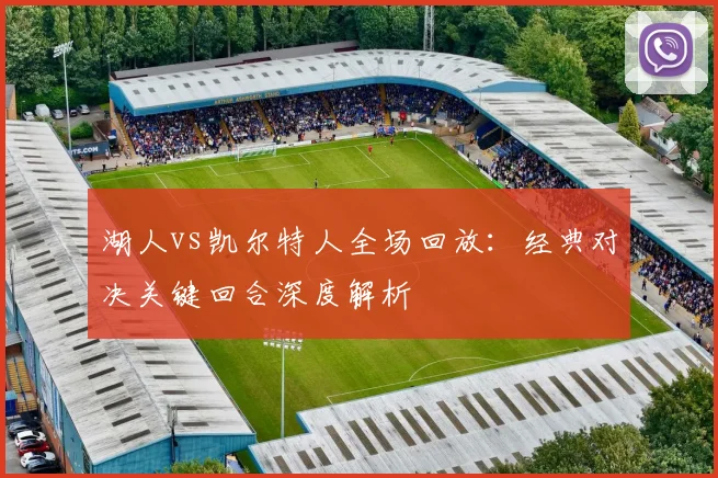 湖人vs凯尔特人全场回放：经典对决关键回合深度解析