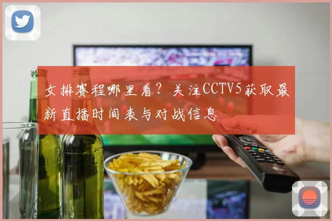 女排赛程哪里看？关注CCTV5获取最新直播时间表与对战信息