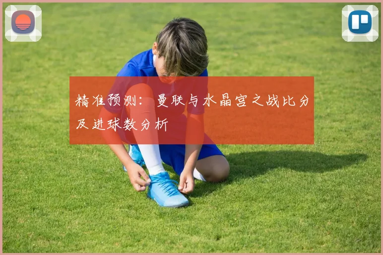 精准预测：曼联与水晶宫之战比分及进球数分析