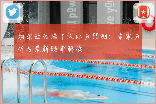 切尔西对诺丁汉比分预测：专家分析与最新赔率解读