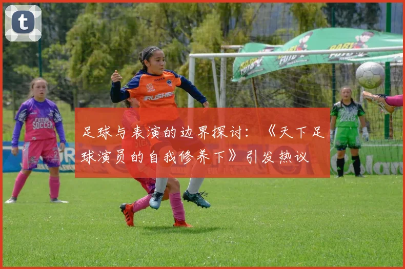 足球与表演的边界探讨：《天下足球演员的自我修养下》引发热议