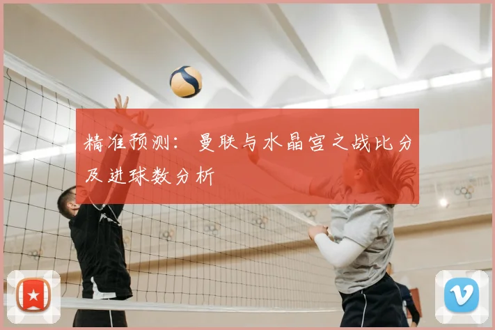 精准预测：曼联与水晶宫之战比分及进球数分析