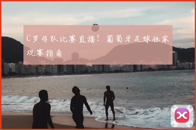 C罗母队比赛直播！葡萄牙足球独家观赛指南