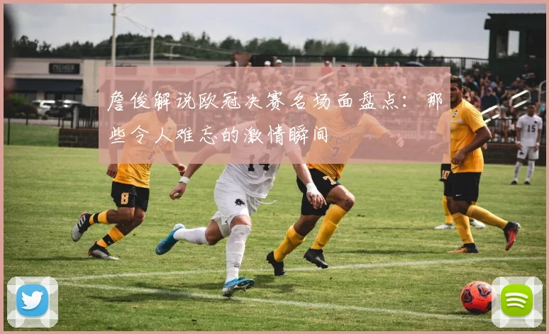 詹俊解说欧冠决赛名场面盘点：那些令人难忘的激情瞬间