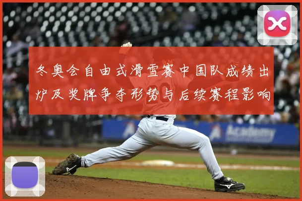 冬奥会自由式滑雪赛中国队成绩出炉及奖牌争夺形势与后续赛程影响分析