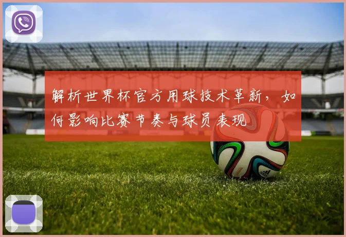 解析世界杯官方用球技术革新，如何影响比赛节奏与球员表现