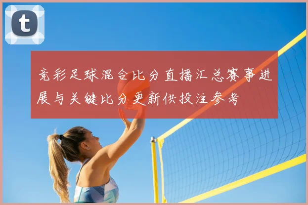 竞彩足球混合比分直播汇总赛事进展与关键比分更新供投注参考