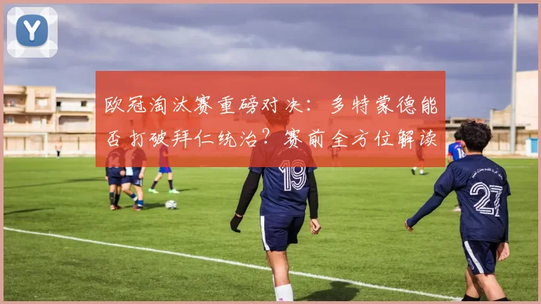 欧冠淘汰赛重磅对决：多特蒙德能否打破拜仁统治？赛前全方位解读